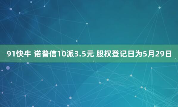 91快牛 诺普信10派3.5元 股权登记日为5月29日