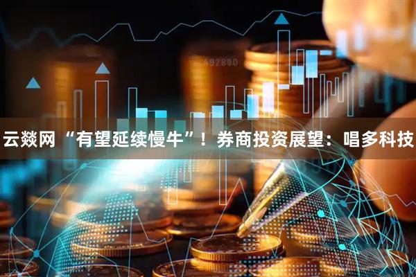 云燚网 “有望延续慢牛”！券商投资展望：唱多科技