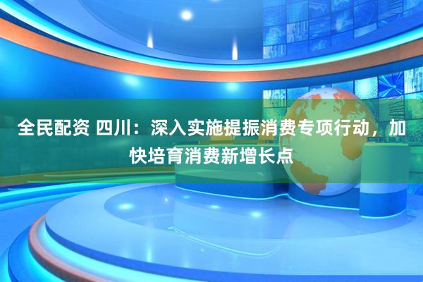 全民配资 四川：深入实施提振消费专项行动，加快培育消费新增长点