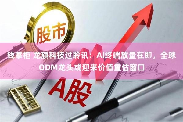 钱掌柜 龙旗科技过聆讯:AI终端放量在即,全球ODM龙头或迎来价值重估窗口