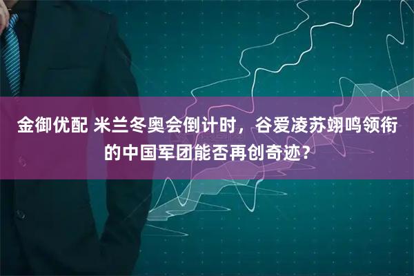 金御优配 米兰冬奥会倒计时,谷爱凌苏翊鸣领衔的中国军团能否再创奇迹?