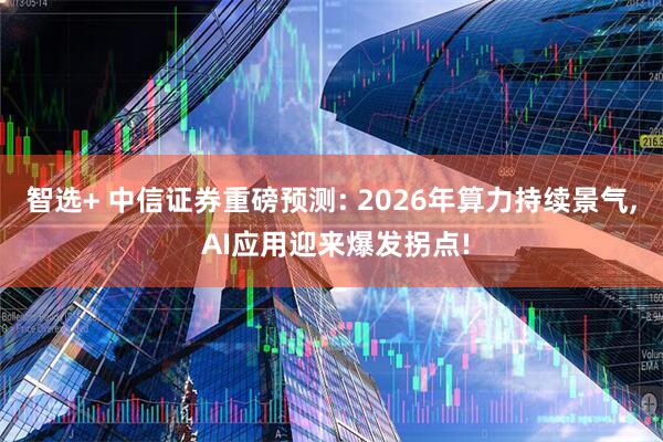 智选+ 中信证券重磅预测: 2026年算力持续景气, AI应用迎来爆发拐点!