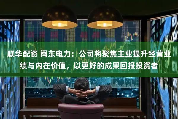 联华配资 闽东电力：公司将聚焦主业提升经营业绩与内在价值，以更好的成果回报投资者