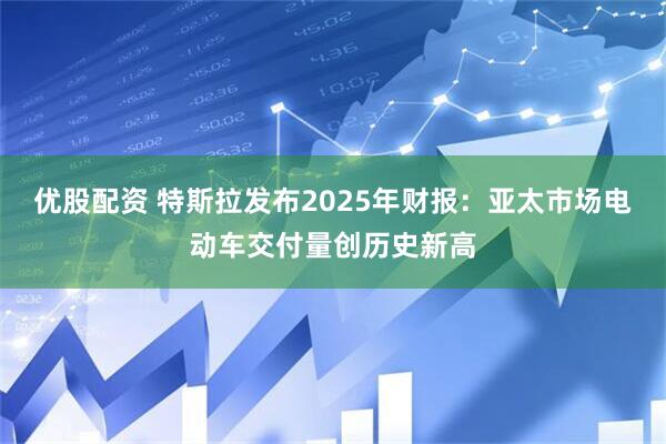优股配资 特斯拉发布2025年财报：亚太市场电动车交付量创历史新高