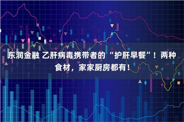 东润金融 乙肝病毒携带者的 “护肝早餐”！两种食材，家家厨房都有！