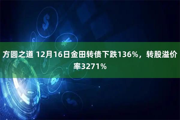 方圆之道 12月16日金田转债下跌136%，转股溢价率3271%