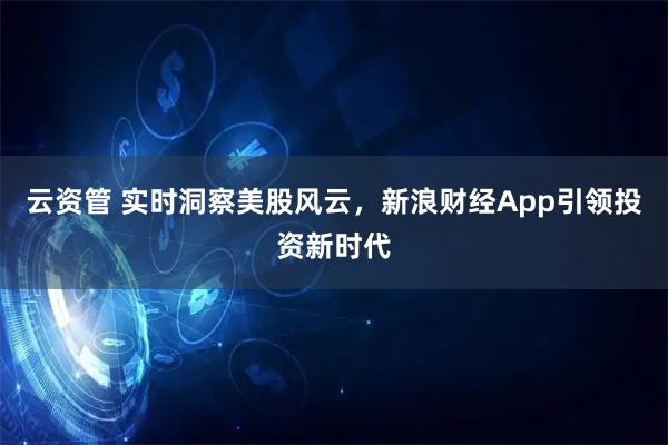 云资管 实时洞察美股风云，新浪财经App引领投资新时代