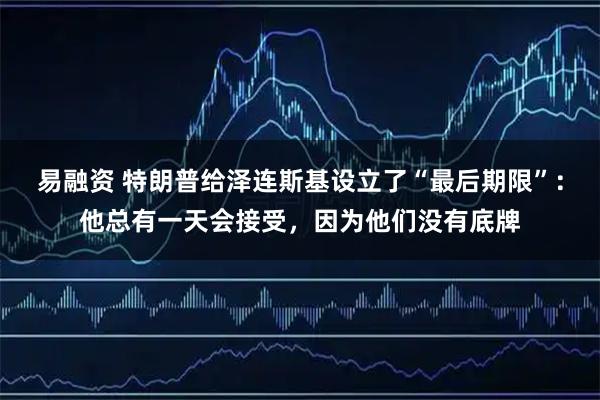 易融资 特朗普给泽连斯基设立了“最后期限”:他总有一天会接受,因为他们没有底牌