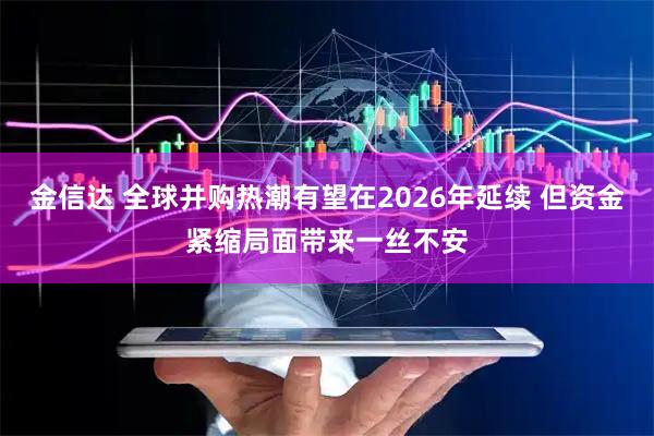 金信达 全球并购热潮有望在2026年延续 但资金紧缩局面带来一丝不安