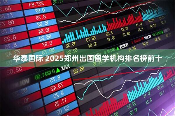 华泰国际 2025郑州出国留学机构排名榜前十