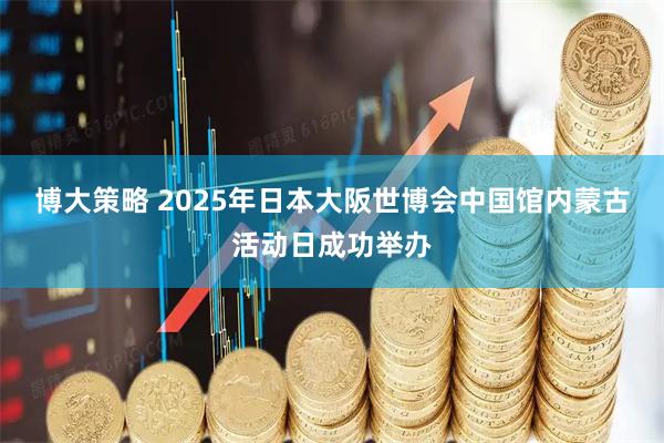 博大策略 2025年日本大阪世博会中国馆内蒙古活动日成功举办