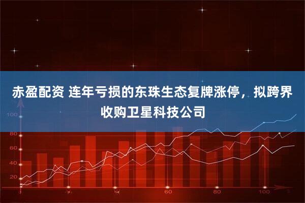 赤盈配资 连年亏损的东珠生态复牌涨停，拟跨界收购卫星科技公司