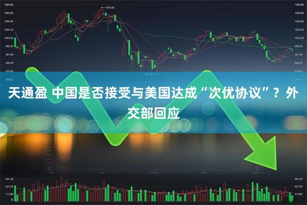 天通盈 中国是否接受与美国达成“次优协议”？外交部回应