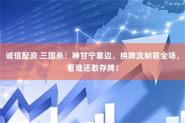 诚信配资 三国杀：神甘宁靠边，换牌流制霸全场，看谁还敢存牌！