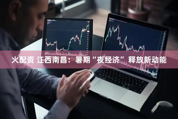 火配资 江西南昌：暑期“夜经济” 释放新动能