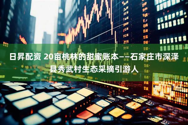 日昇配资 20亩桃林的甜蜜账本——石家庄市深泽县秀武村生态采摘引游人