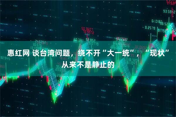 惠红网 谈台湾问题，绕不开“大一统”，“现状”从来不是静止的